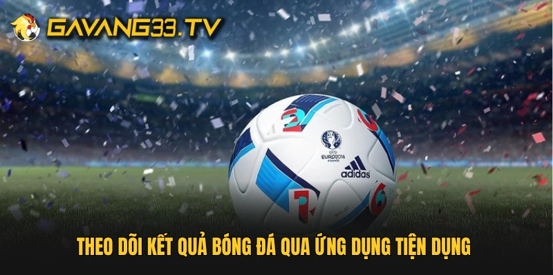 Theo dõi kết quả bóng đá qua ứng dụng tiện dụng